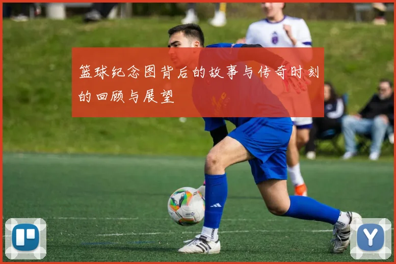 篮球纪念图背后的故事与传奇时刻的回顾与展望