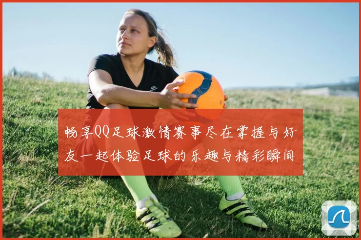 畅享QQ足球激情赛事尽在掌握与好友一起体验足球的乐趣与精彩瞬间