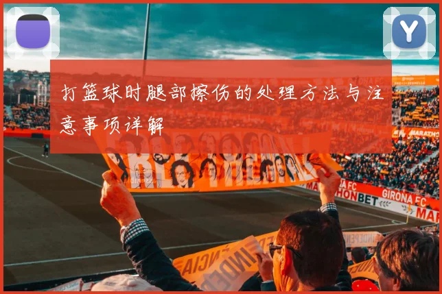 打篮球时腿部擦伤的处理方法与注意事项详解