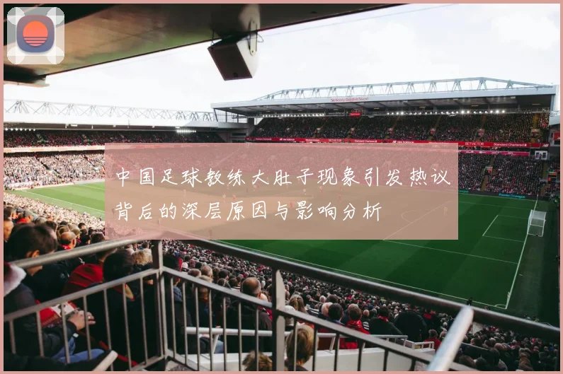 中国足球教练大肚子现象引发热议背后的深层原因与影响分析