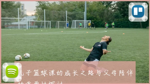 儿子篮球课的成长之路与父母陪伴的重要性探讨