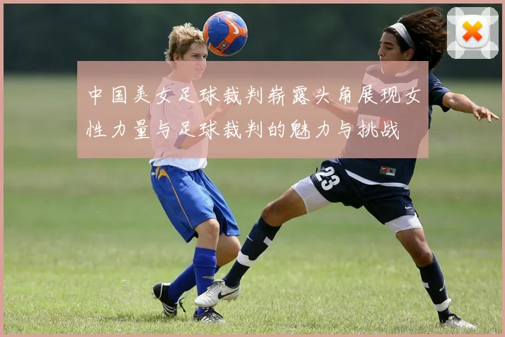 中国美女足球裁判崭露头角展现女性力量与足球裁判的魅力与挑战