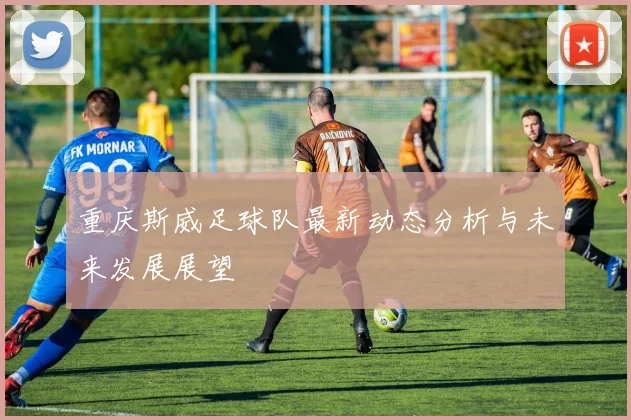 重庆斯威足球队最新动态分析与未来发展展望