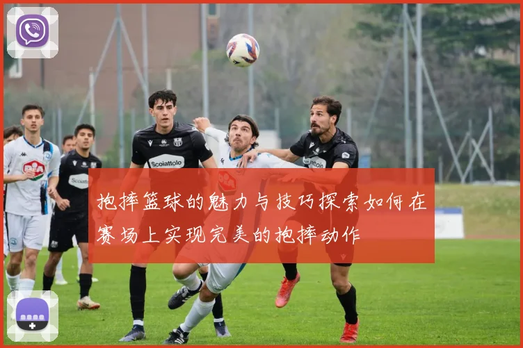 抱摔篮球的魅力与技巧探索如何在赛场上实现完美的抱摔动作