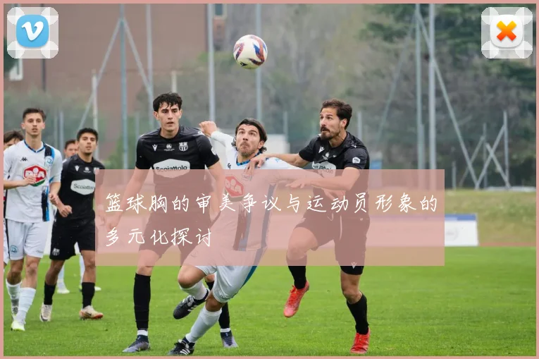 篮球胸的审美争议与运动员形象的多元化探讨