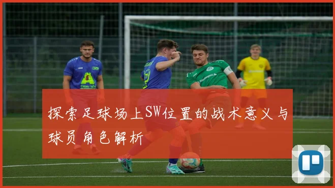 探索足球场上SW位置的战术意义与球员角色解析