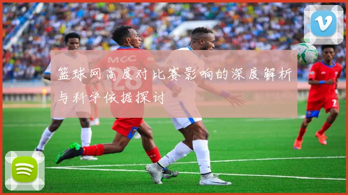 篮球网高度对比赛影响的深度解析与科学依据探讨